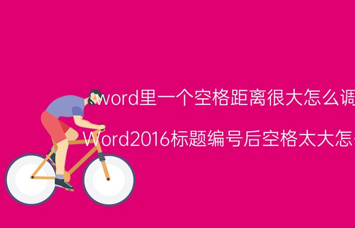 word里一个空格距离很大怎么调整 Word2016标题编号后空格太大怎么办？